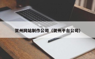 桂林贺州网站制作公司（贺州平台公司）
